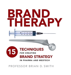 Brand Therapy: 15 Techniques for Creating Brand Strategy in Pharma and Medtech by Brian D. Smith