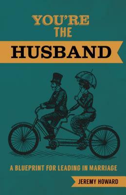 You're the Husband: A Blueprint for Leading in Marriage by Jeremy Howard