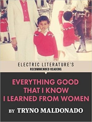 Everything Good That I Know I Learned From Women by Tryno Maldonado, Janet Hendrickson