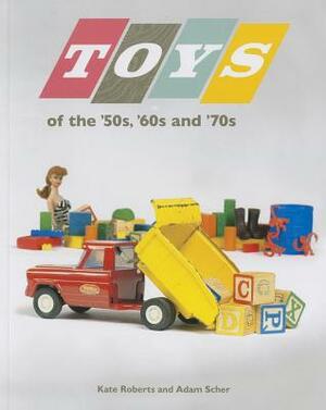 Toys of the 50s 60s and 70s by Kate Roberts, Adam Scher