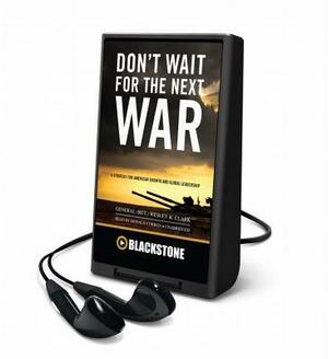 Don't Wait for the Next War: A Strategy for American Growth and Global Leadership by Wesley K. Clark