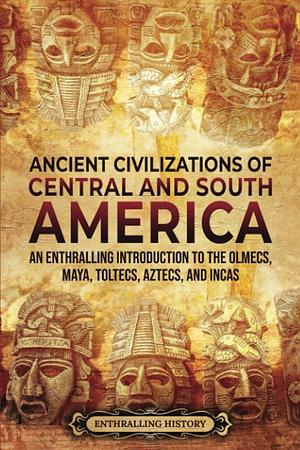 Ancient Civilizations of Central and South America: An Enthralling Introduction to the Olmecs, Maya, Toltecs, Aztecs, and Incas (Ancient Mexico) by Enthralling History