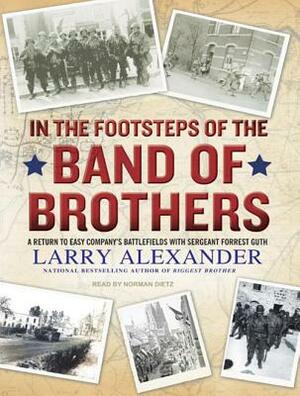 In the Footsteps of the Band of Brothers: A Return to Easy Company's Battlefields with Sergeant Forrest Guth by Larry Alexander