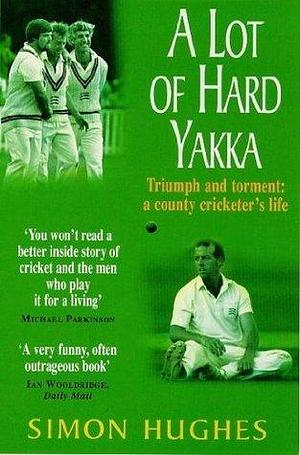 A Lot of Hard Yakka: Triumph and Torment - A County Cricketer's Life by Simon Hughes, Simon Hughes