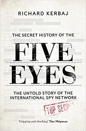The Secret History of the Five Eyes: The Untold Story of the International Spy Network by Richard Kerbaj, Richard Kerbaj