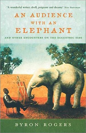 An Audience With An Elephant: And Other Encounters On The Eccentric Side by Byron Rogers