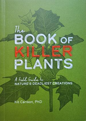 The Book of Killer Plants: A Field Guide to Nature's Deadliest Creations by Kit Carlson
