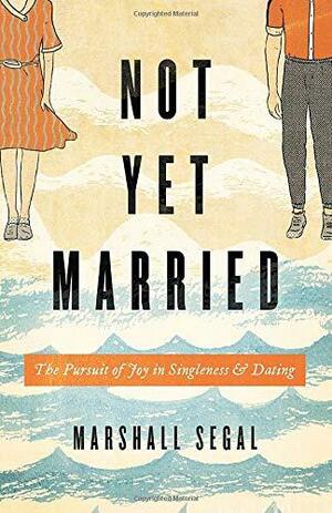 Not Yet Married: The Pursuit of Joy in Singleness and Dating by Marshall Segal