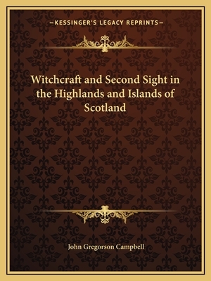 Witchcraft and Second Sight in the Highlands and Islands of Scotland by John Gregorson Campbell