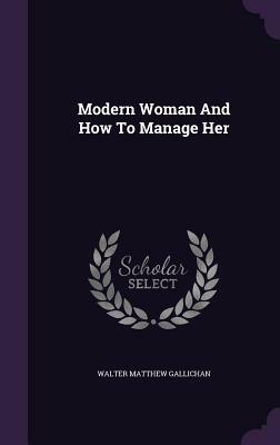 Modern Woman and How to Manage Her by Walter Matthew Gallichan