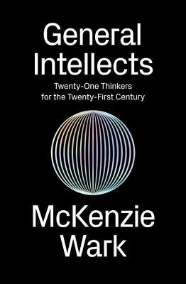 General Intellects: Twenty-Five Thinkers for the Twenty-First Century by McKenzie Wark