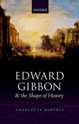 Edward Gibbon and the Shape of History by Charlotte Roberts