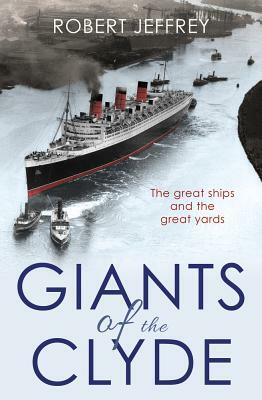 Giants of the Clyde: The Great Ships and the Great Yards by Robert Jeffrey