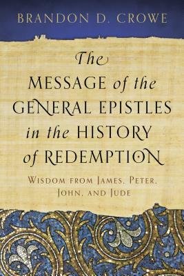 The Message of the General Epistles in the History of Redemption: Wisdom from James, Peter, John, and Jude by Brandon D. Crowe