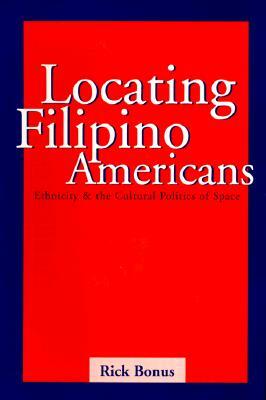 Locating Filipino Americans: Ethnicity and the Cultural Politics of Space by Rick Bonus