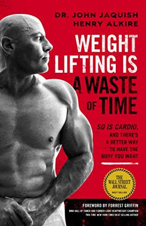 Weight Lifting Is a Waste of Time : So Is Cardio, and There's a Better Way to Have the Body You Want by John Jaquish, Henry Alkire