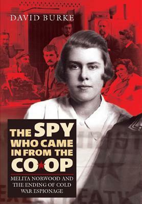 The Spy Who Came in from the Co-Op: Melita Norwood and the Ending of Cold War Espionage by David Burke