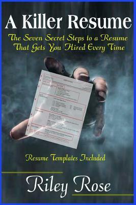 A Killer Resume: The Seven Secret Steps to a Resume That Gets You Hired Every Time by Riley Rose