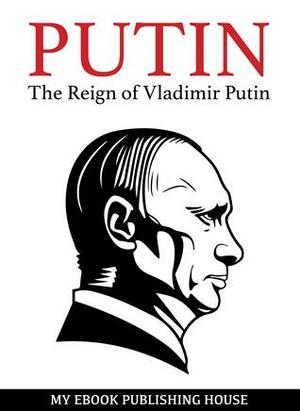 Putin: The Reign of Vladimir Putin: An Unauthorized Biography by My Ebook Publishing House