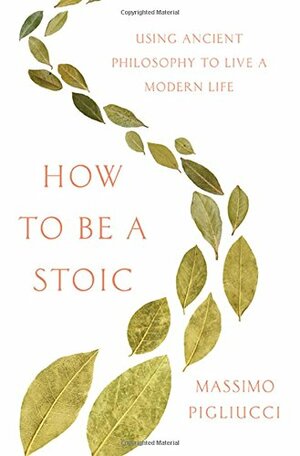 How to Be a Stoic: Using Ancient Philosophy to Live a Modern Life by Massimo Pigliucci