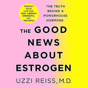 The Good News About Estrogen: The Truth Behind a Powerhouse Hormone by Sean Pratt, Uzzi Reiss, Uzzi Reiss