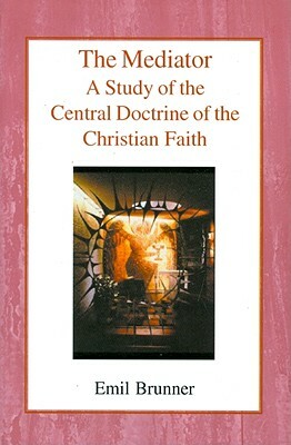 The Mediator: A Study of the Central Doctrine of the Christian Faith by Emil Brunner