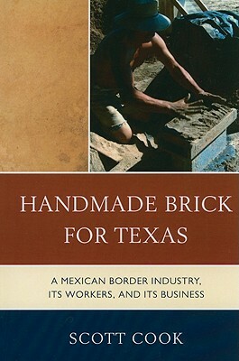 Handmade Brick for Texas: A Mexican Border Industry, Its Workers, and Its Business by Scott Cook