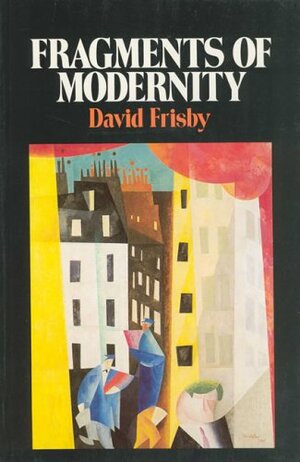 Fragments of Modernity: Theories of Modernity in the Work of Simmel, Kracauer, and Benjamin by David Frisby