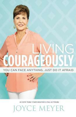 Living Courageously: You Can Face Anything, Just Do It Afraid by Joyce Meyer