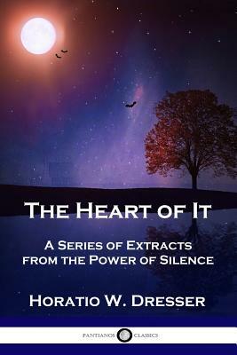 The Heart of It: A Series of Extracts from the Power of Silence by Horatio W. Dresser