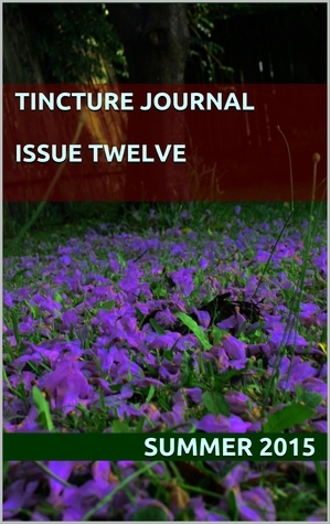 Tincture Journal, Issue Twelve, Summer 2015 by Seabird Brooks, Gareth Jenkins, Mark William Jackson, Kate Iselin, Edith Speers, Eva Lomski, Shannon Burns, Gabrielle Reid, Angela Meyer, Sevana Ohandjanian, Jane Rawson, Benjamin Dodds, Zahid Gamieldien, Katerina Bryant, Craig Hildebrand-Burke, Adam Ouston, Dave Drayton, Karen Andrews, Joyce Chng, Natalie D. Napoleon, Lech Blaine, Stuart Barnes, Phillip Hall, Daniel Young, David Stavanger, Chance Lee, Rebecca Jessen, Joe Nuttall, Chloë Callistemon