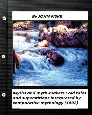 Myths and myth-makers: (1872) by John Fiske (World's Classics): old tales and superstitions interpreted by comparative mythology by John Fiske
