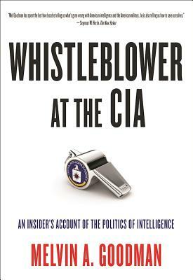 Whistleblower at the CIA: An Insider's Account of the Politics of Intelligence by Melvin A. Goodman