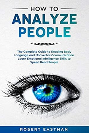 How to Analyze People: The Complete Guide to Reading Body Language and Nonverbal Communication. Learn Emotional Intelligence Skills to Speed Read People by Robert Eastman
