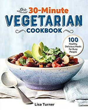 The 30-Minute Vegetarian Cookbook: 100 Healthy, Delicious Meals for Busy People by Lisa Turner