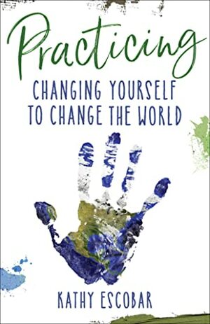 Practicing: Changing Yourself to Change the World by Kathy Escobar