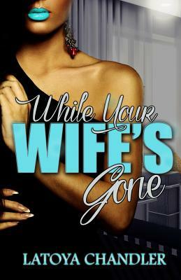 While Your Wife's Gone by Latoya Chandler