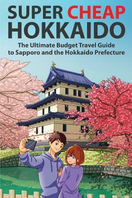 Super Cheap Hokkaido: The Ultimate Budget Travel Guide to Sapporo and the Hokkaido Prefecture by Matthew Baxter