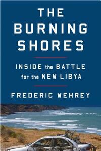 The Burning Shores: Inside the Battle for the New Libya by Frederic Wehrey