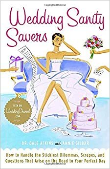 Wedding Sanity Savers: How to Handle the Stickiest Dilemmas, Scrapes, and Questions That Arise on the Road to Your Perfect Day by Annie Gilbar, Dale Atkins