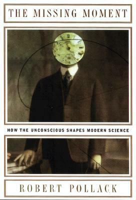 The Missing Moment: How the Unconscious Shapes Modern Science by Robert Pollack