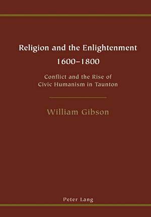 Religion and the Enlightenment, 1600-1800: Conflict and the Rise of Civic Humanism in Taunton by William Gibson