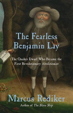 The Fearless Benjamin Lay: The Quaker Dwarf Who Became the First Revolutionary Abolitionist by Marcus Rediker