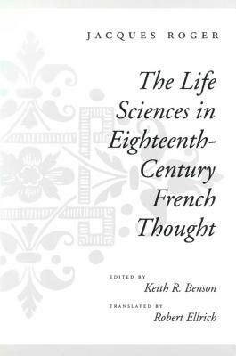 The Life Sciences in Eighteenth-Century French Thought by Jacques Roger