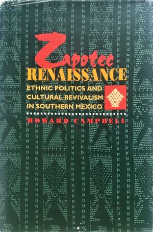 Zapotec Renaissance: Ethnic Politics And Cultural Revivalism In Southern Mexico by Howard Campbell
