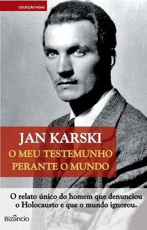 O Meu Testemunho Perante o Mundo: O Relato Único do Homem Que Denunciou o Holocausto e Que o Mundo Ignorou by Jan Karski