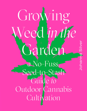 Growing Weed in the Garden: A No-Fuss, Seed-To-Stash Guide to Outdoor Cannabis Cultivation by Johanna Silver