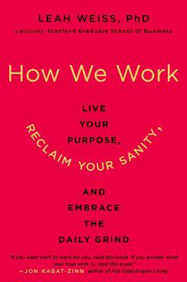 How We Work: Live Your Purpose, Reclaim Your Sanity, and Embrace the Daily Grind by Leah Weiss