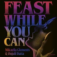 Feast While You Can by Onjuli Datta, Mikaella Clements