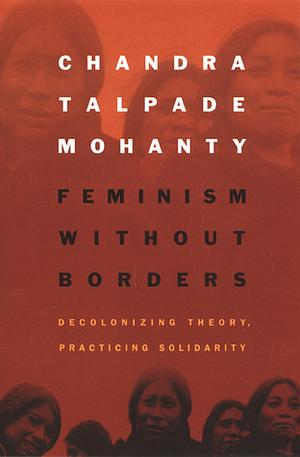 Feminism without Borders: Decolonizing Theory, Practicing Solidarity by Chandra Talpade Mohanty